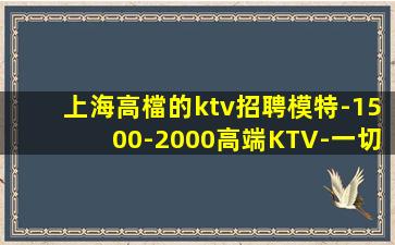 上海高檔的ktv招聘模特-1500-2000高端KTV-一切
