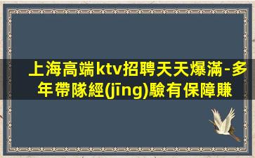 上海高端ktv招聘天天爆滿-多年帶隊經(jīng)驗有保障賺輕松