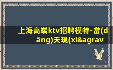 上海高端ktv招聘模特-當(dāng)天現(xiàn)金結(jié)清保底1500
