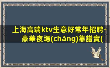 上海高端ktv生意好常年招聘-豪華夜場(chǎng)靠譜實(shí)力團(tuán)隊(duì)