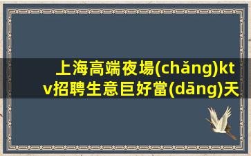 上海高端夜場(chǎng)ktv招聘生意巨好當(dāng)天結(jié)班多好上班不壓不扣