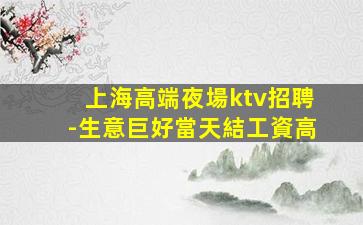 上海高端夜場ktv招聘-生意巨好當天結工資高