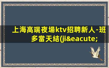 上海高端夜場ktv招聘新人-班多當天結(jié)無壓力靠譜直接上班