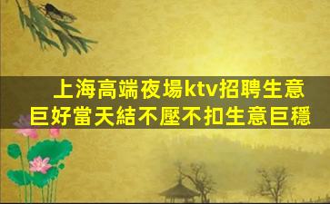 上海高端夜場ktv招聘生意巨好當天結不壓不扣生意巨穩