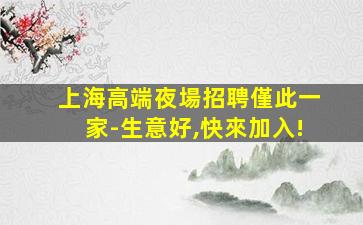上海高端夜場招聘僅此一家-生意好,快來加入!