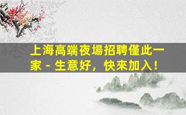 上海高端夜場招聘僅此一家－生意好，快來加入！