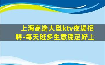 上海高端大型ktv夜場招聘-每天班多生意穩定好上