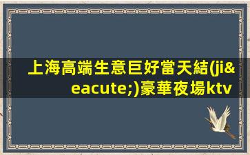 上海高端生意巨好當天結(jié)豪華夜場ktv招聘無競爭壓力