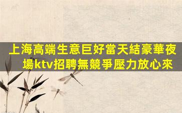 上海高端生意巨好當天結豪華夜場ktv招聘無競爭壓力放心來