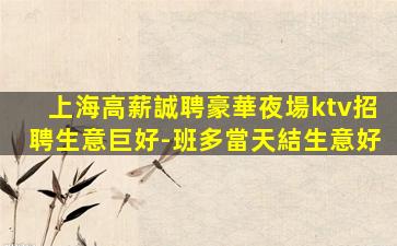 上海高薪誠聘豪華夜場ktv招聘生意巨好-班多當天結生意好