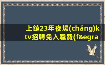 上饒23年夜場(chǎng)ktv招聘免入職費(fèi)工資日結(jié)