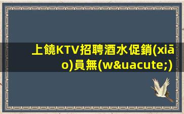 上饒KTV招聘酒水促銷(xiāo)員無(wú)工裝雜費(fèi)表稱