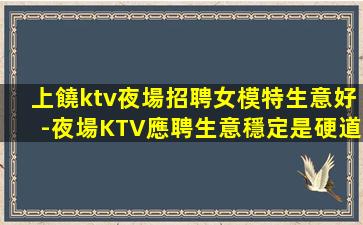 上饒ktv夜場招聘女模特生意好-夜場KTV應聘生意穩定是硬道