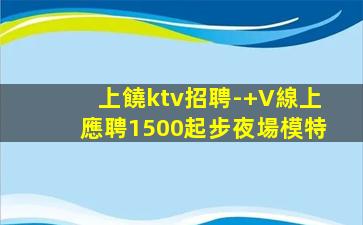 上饒ktv招聘-+V線上應聘1500起步夜場模特
