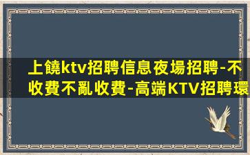 上饒ktv招聘信息夜場招聘-不收費不亂收費-高端KTV招聘環
