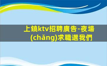 上饒ktv招聘廣告-夜場(chǎng)求職選我們