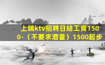 上饒ktv招聘日結工資1500-（不要求酒量）1500起步