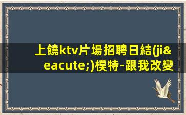 上饒ktv片場招聘日結(jié)模特-跟我改變現(xiàn)狀