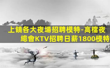上饒各大夜場招聘模特-高檔夜總會KTV招聘日薪1800模特