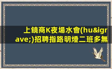 上饒商K夜場水會(huì)招聘指路明燈二班多無費(fèi)用