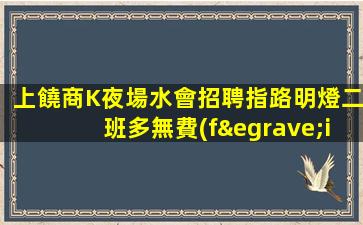 上饒商K夜場水會招聘指路明燈二班多無費(fèi)用