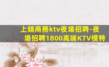 上饒商務ktv夜場招聘-夜場招聘1800高端KTV模特