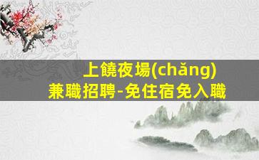 上饒夜場(chǎng)兼職招聘-免住宿免入職