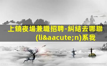 上饒夜場兼職招聘-糾結去哪聯(lián)系我
