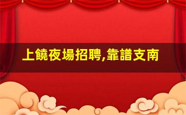 上饒夜場招聘,靠譜支南