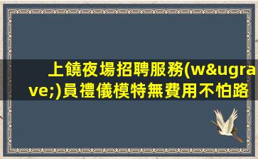 上饒夜場招聘服務(wù)員禮儀模特無費用不怕路遠就怕志短