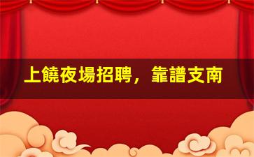 上饒夜場招聘，靠譜支南