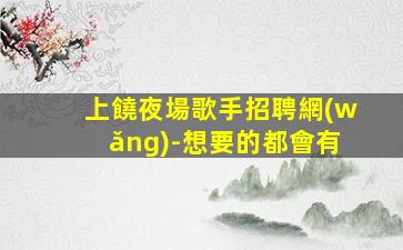 上饒夜場歌手招聘網(wǎng)-想要的都會有