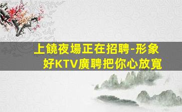 上饒夜場正在招聘-形象好KTV廣聘把你心放寬