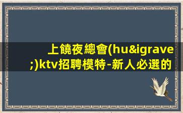 上饒夜總會(huì)ktv招聘模特-新人必選的實(shí)力領(lǐng)隊(duì)