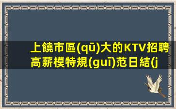 上饒市區(qū)大的KTV招聘高薪模特規(guī)范日結(jié)場