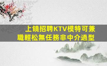 上饒招聘KTV模特可兼職輕松無任務非中介過型