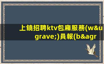 上饒招聘ktv包廂服務(wù)員報(bào)銷機(jī)票求一