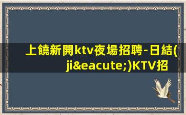 上饒新開ktv夜場招聘-日結(jié)KTV招聘1500-1800促銷