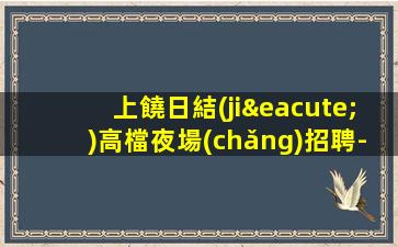 上饒日結(jié)高檔夜場(chǎng)招聘-無(wú)業(yè)績(jī)要求無(wú)壓力賺
