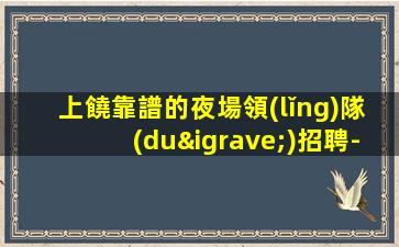 上饒靠譜的夜場領(lǐng)隊(duì)招聘-我們尊重你的選擇