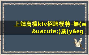 上饒高檔ktv招聘模特-無(wú)業(yè)績(jī)要求