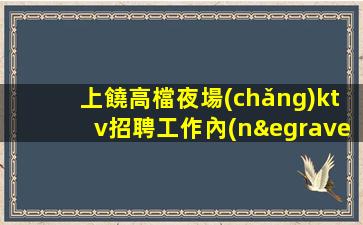 上饒高檔夜場(chǎng)ktv招聘工作內(nèi)容簡(jiǎn)單