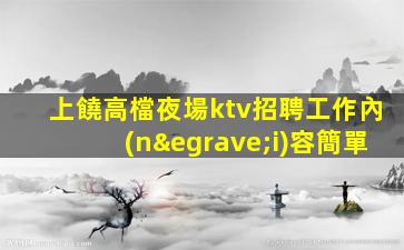 上饒高檔夜場ktv招聘工作內(nèi)容簡單