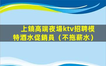 上饒高端夜場ktv招聘模特酒水促銷員（不拖薪水）