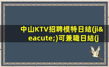中山KTV招聘模特日結(jié)可兼職日結(jié)有住宿