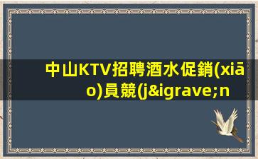 中山KTV招聘酒水促銷(xiāo)員競(jìng)爭(zhēng)力小好上班平均每天兩個(gè)班左右值先