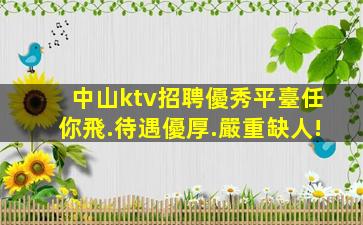 中山ktv招聘優秀平臺任你飛.待遇優厚.嚴重缺人!
