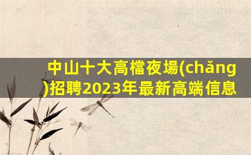 中山十大高檔夜場(chǎng)招聘2023年最新高端信息