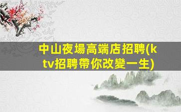 中山夜場高端店招聘(ktv招聘帶你改變一生)