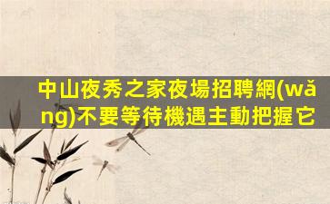 中山夜秀之家夜場招聘網(wǎng)不要等待機遇主動把握它